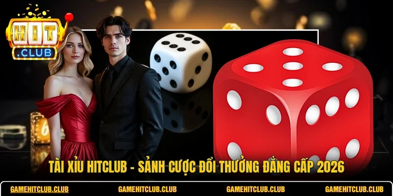 Tài Xỉu HITCLUB - Sảnh Cược Đổi Thưởng Đẳng Cấp 2026